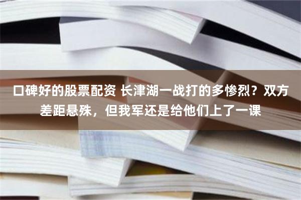 口碑好的股票配资 长津湖一战打的多惨烈？双方差距悬殊，但我军还是给他们上了一课