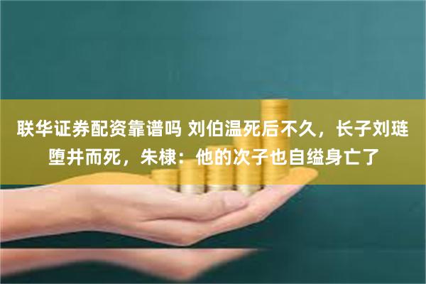 联华证券配资靠谱吗 刘伯温死后不久，长子刘琏堕井而死，朱棣：他的次子也自缢身亡了