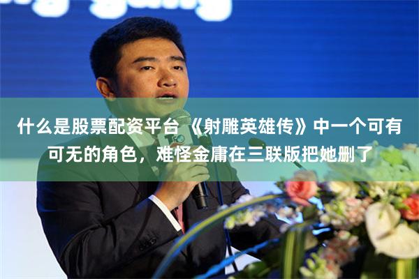 什么是股票配资平台 《射雕英雄传》中一个可有可无的角色，难怪金庸在三联版把她删了