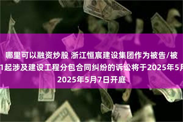 哪里可以融资炒股 浙江恒宸建设集团作为被告/被上诉人的1起涉及建设工程分包合同纠纷的诉讼将于2025年5月7日开庭