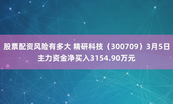 股票配资风险有多大 精研科技（300709）3月5日主力资金净买入3154.90万元