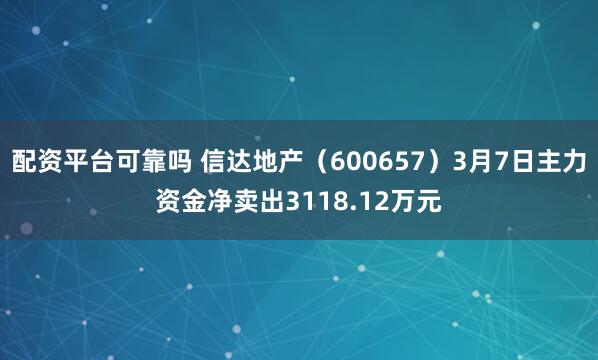 配资平台可靠吗 信达地产（600657）3月7日主力资金净卖出3118.12万元