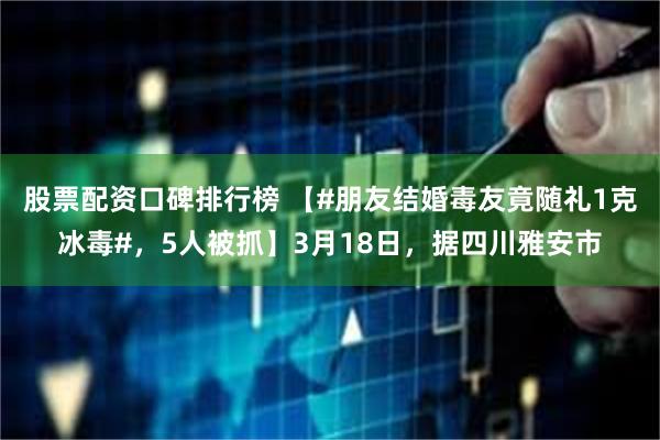 股票配资口碑排行榜 【#朋友结婚毒友竟随礼1克冰毒#，5人被抓】3月18日，据四川雅安市