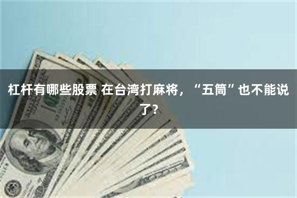 杠杆有哪些股票 在台湾打麻将，“五筒”也不能说了？