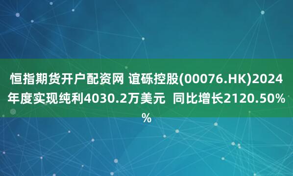 恒指期货开户配资网 谊砾控股(00076.HK)2024年度实现纯利4030.2万美元  同比增长2120.50%