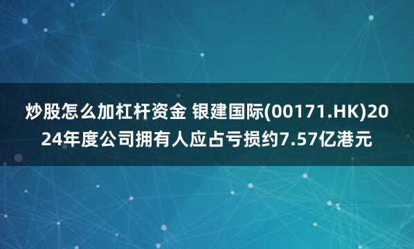 炒股怎么加杠杆资金 银建国际(00171.HK)2024年度公司拥有人应占亏损约7.57亿港元