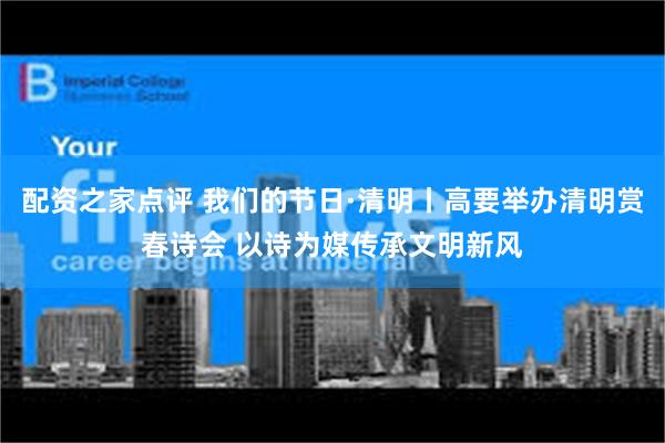 配资之家点评 我们的节日·清明丨高要举办清明赏春诗会 以诗为媒传承文明新风