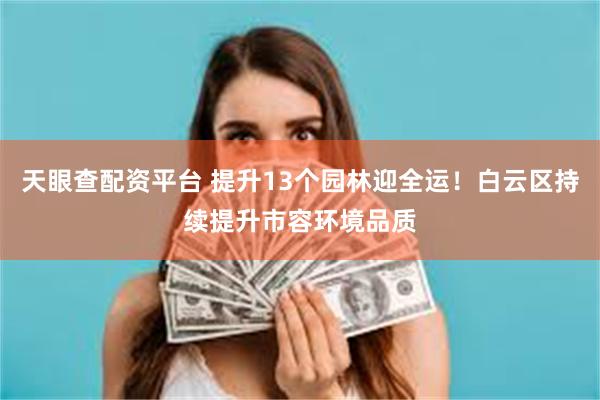 天眼查配资平台 提升13个园林迎全运！白云区持续提升市容环境品质