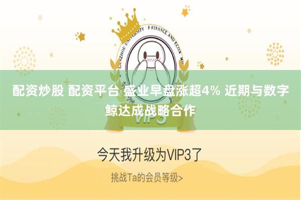 配资炒股 配资平台 盛业早盘涨超4% 近期与数字鲸达成战略合作