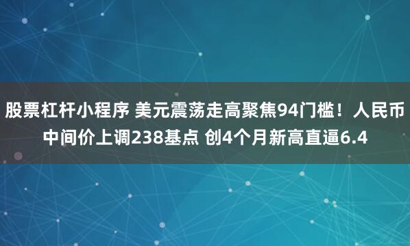 股票杠杆小程序 美元震荡走高聚焦94门槛！人民币中间价上调238基点 创4个月新高直逼6.4