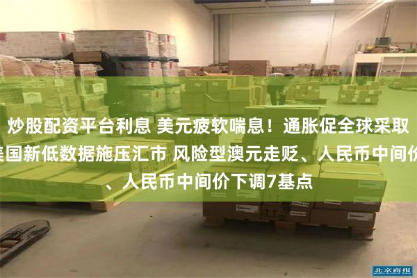炒股配资平台利息 美元疲软喘息！通胀促全球采取积极行动 美国新低数据施压汇市 风险型澳元走贬、人民币中间价下调7基点