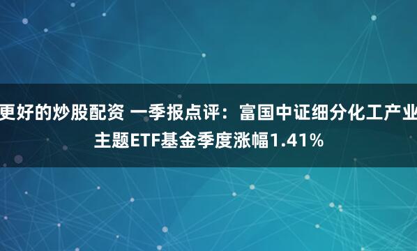 更好的炒股配资 一季报点评：富国中证细分化工产业主题ETF基金季度涨幅1.41%