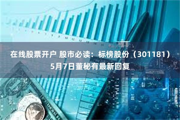 在线股票开户 股市必读：标榜股份（301181）5月7日董秘有最新回复
