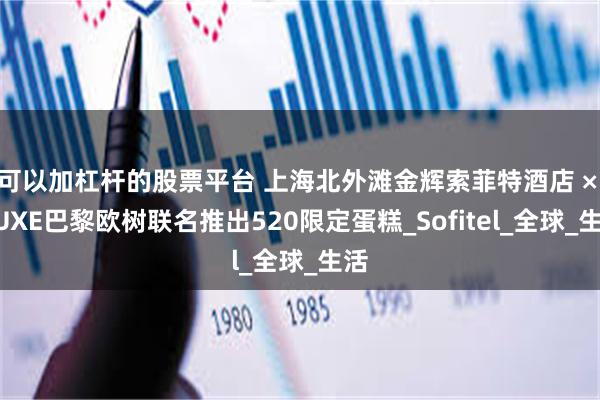 可以加杠杆的股票平台 上海北外滩金辉索菲特酒店 × NUXE巴黎欧树联名推出520限定蛋糕_Sofitel_全球_生活