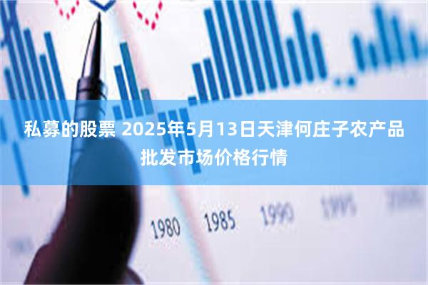 私募的股票 2025年5月13日天津何庄子农产品批发市场价格行情