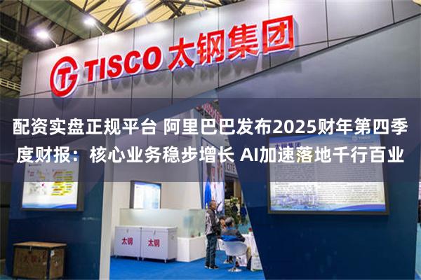 配资实盘正规平台 阿里巴巴发布2025财年第四季度财报：核心业务稳步增长 AI加速落地千行百业