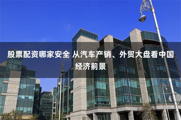 股票配资哪家安全 从汽车产销、外贸大盘看中国经济前景