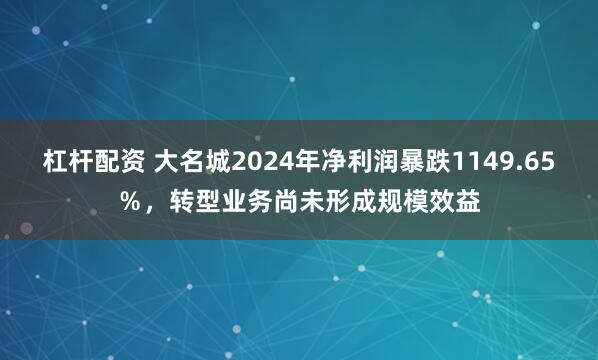 杠杆配资 大名城2024年净利润暴跌1149.65％，转型业务尚未形成规模效益