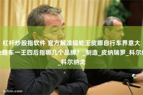 杠杆炒股指软件 官方解读辐轮王皮娜自行车界意大利公路车一王四后指哪几个品牌？_制造_皮纳瑞罗_科尔纳戈