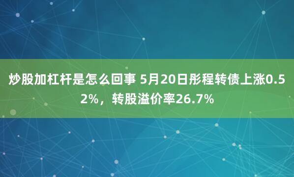炒股加杠杆是怎么回事 5月20日彤程转债上涨0.52%，转股溢价率26.7%