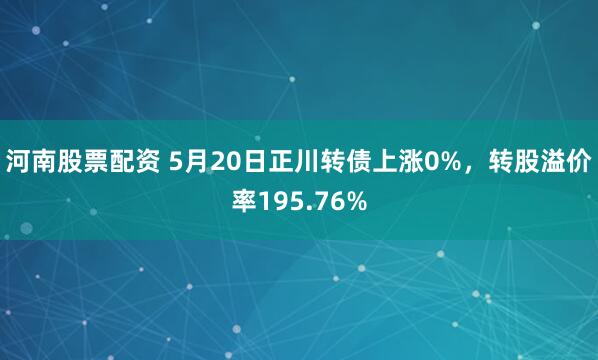 河南股票配资 5月20日正川转债上涨0%，转股溢价率195.76%