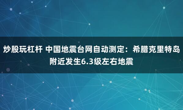 炒股玩杠杆 中国地震台网自动测定：希腊克里特岛附近发生6.3级左右地震