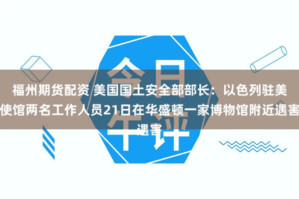 福州期货配资 美国国土安全部部长：以色列驻美使馆两名工作人员21日在华盛顿一家博物馆附近遇害