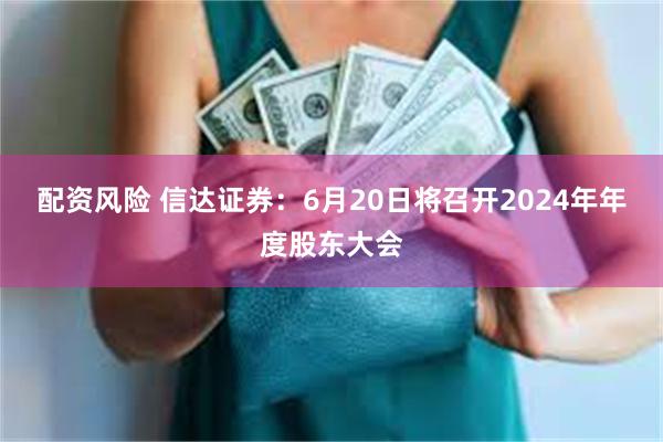 配资风险 信达证券：6月20日将召开2024年年度股东大会