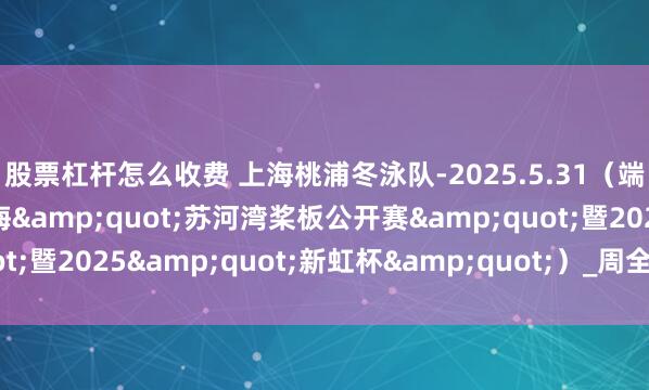 股票杠杆怎么收费 上海桃浦冬泳队-2025.5.31（端午节桨板，2025上海&quot;苏河湾桨板公开赛&quot;暨2025&quot;新虹杯&quot;）_周全民_比赛_公园