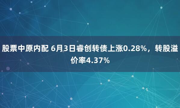 股票中原内配 6月3日睿创转债上涨0.28%，转股溢价率4.37%