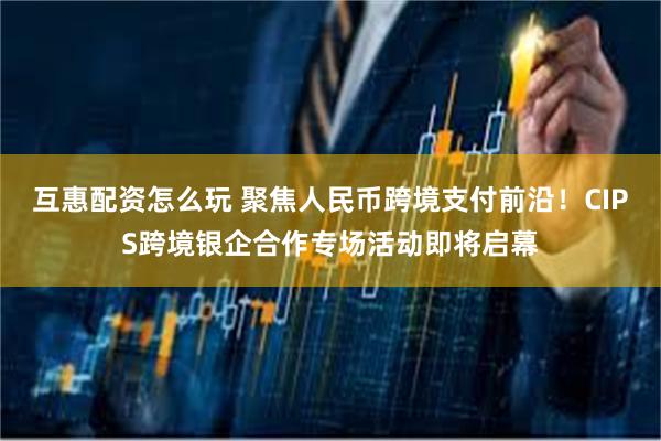 互惠配资怎么玩 聚焦人民币跨境支付前沿！CIPS跨境银企合作专场活动即将启幕