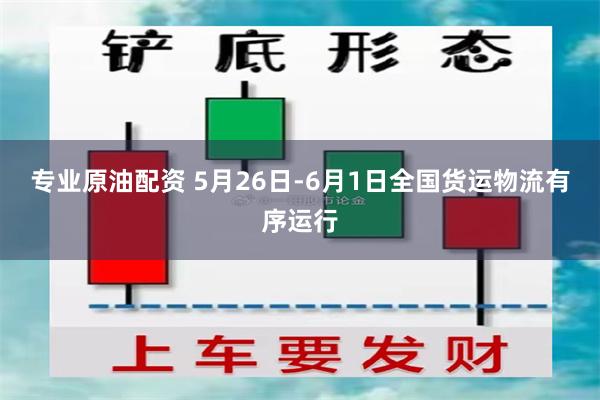 专业原油配资 5月26日-6月1日全国货运物流有序运行