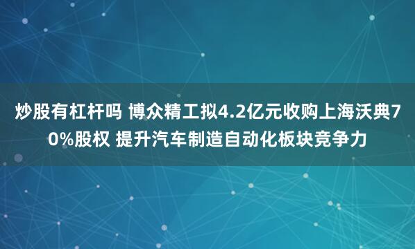 炒股有杠杆吗 博众精工拟4.2亿元收购上海沃典70%股权 提升汽车制造自动化板块竞争力