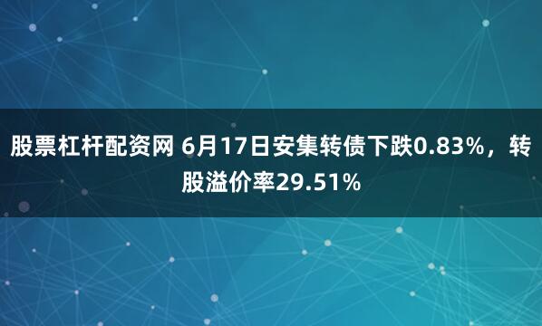 股票杠杆配资网 6月17日安集转债下跌0.83%，转股溢价率29.51%