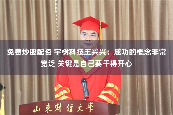 免费炒股配资 宇树科技王兴兴：成功的概念非常宽泛 关键是自己要干得开心