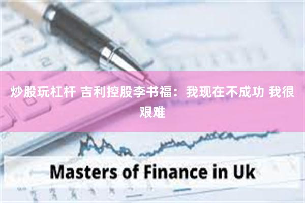 炒股玩杠杆 吉利控股李书福：我现在不成功 我很艰难