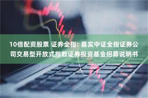10倍配资股票 证券全指: 嘉实中证全指证券公司交易型开放式指数证券投资基金招募说明书