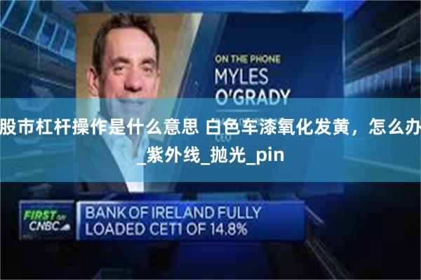 股市杠杆操作是什么意思 白色车漆氧化发黄，怎么办_紫外线_抛光_pin