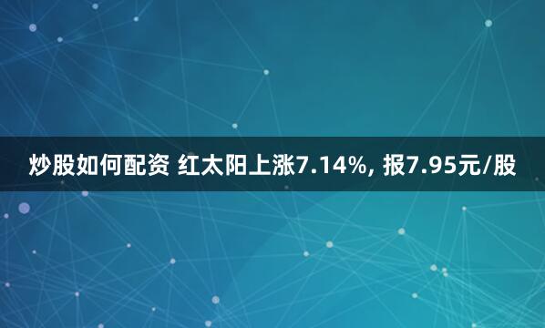 炒股如何配资 红太阳上涨7.14%, 报7.95元/股