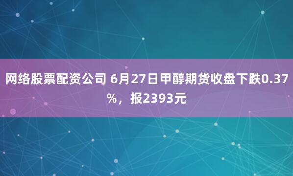 网络股票配资公司 6月27日甲醇期货收盘下跌0.37%，报2393元