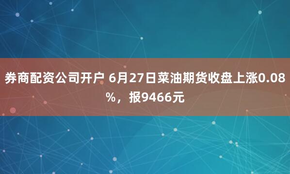 券商配资公司开户 6月27日菜油期货收盘上涨0.08%，报9466元