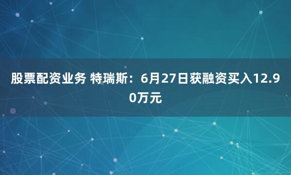 股票配资业务 特瑞斯：6月27日获融资买入12.90万元