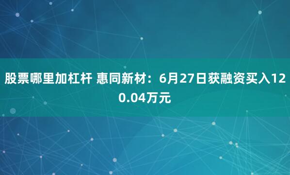 股票哪里加杠杆 惠同新材：6月27日获融资买入120.04万元