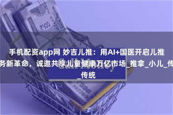 手机配资app网 妙吉儿推：用AI+国医开启儿推服务新革命，诚邀共享儿童健康万亿市场_推拿_小儿_传统