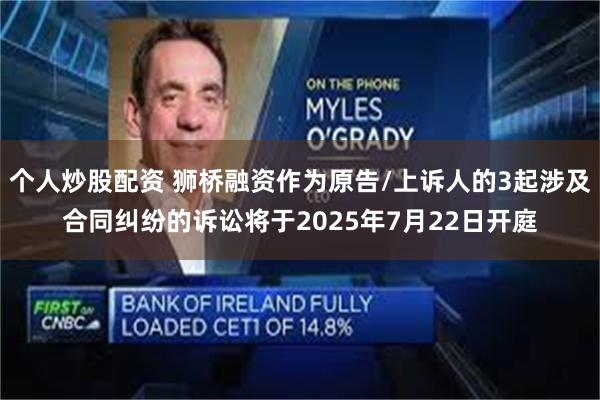 个人炒股配资 狮桥融资作为原告/上诉人的3起涉及合同纠纷的诉讼将于2025年7月22日开庭