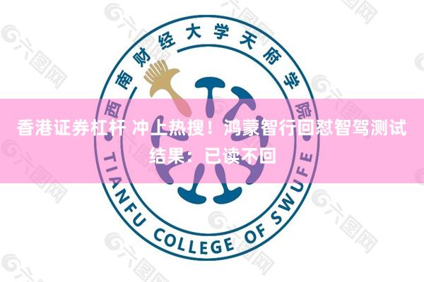 香港证券杠杆 冲上热搜！鸿蒙智行回怼智驾测试结果：已读不回