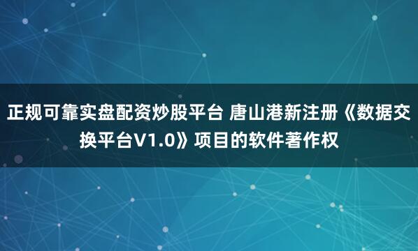 正规可靠实盘配资炒股平台 唐山港新注册《数据交换平台V1.0》项目的软件著作权