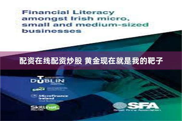 配资在线配资炒股 黄金现在就是我的靶子