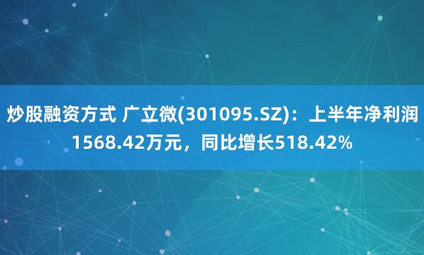 炒股融资方式 广立微(301095.SZ)：上半年净利润1568.42万元，同比增长518.42%