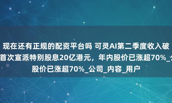 现在还有正规的配资平台吗 可灵AI第二季度收入破2.5亿元，快手首次宣派特别股息20亿港元，年内股价已涨超70%_公司_内容_用户